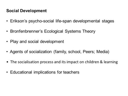 Social Development Erikson’s psycho-social life-span developmental stages Bronfenbrenner’s Ecological Systems Theory Play and social development Agents.