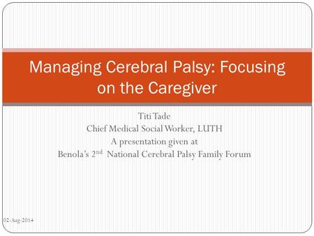 Titi Tade Chief Medical Social Worker, LUTH A presentation given at Benola’s 2 nd National Cerebral Palsy Family Forum Managing Cerebral Palsy: Focusing.
