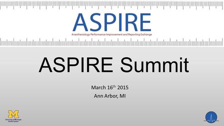 ASPIRE Summit March 16 th 2015 Ann Arbor, MI. Agenda 10:00 a.m. – 10:15 a.m. Welcome – Nirav Shah, MD 10:15 a.m. – 11:15 a.m. Process of Quality Improvement: