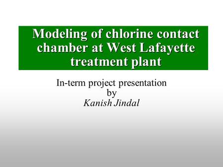 In-term project presentation by Kanish Jindal Modeling of chlorine contact chamber at West Lafayette treatment plant.