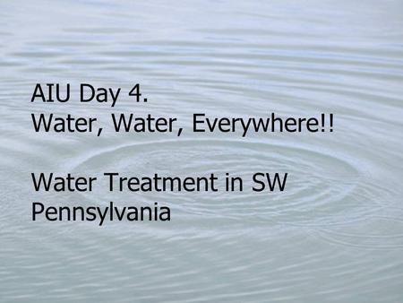 AIU Day 4. Water, Water, Everywhere!! Water Treatment in SW Pennsylvania.