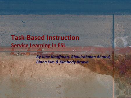 Task-Based Instruction Service Learning in ESL By June Kauffman, Abdulrahman Ahmed, Binna Kim & Kimberly Brown.