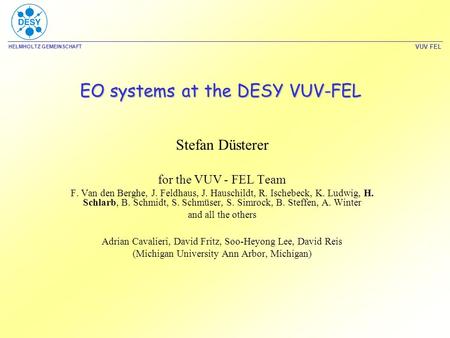 HELMHOLTZ GEMEINSCHAFT VUV FEL EO systems at the DESY VUV-FEL Stefan Düsterer for the VUV - FEL Team F. Van den Berghe, J. Feldhaus, J. Hauschildt, R.
