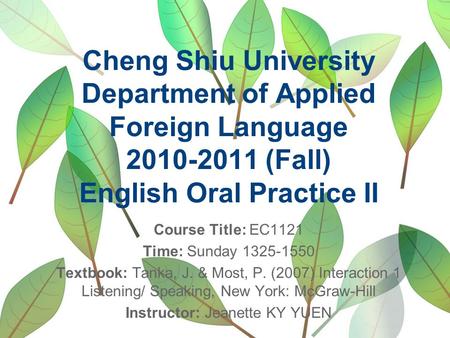 Cheng Shiu University Department of Applied Foreign Language 2010-2011 (Fall) English Oral Practice II Course Title: EC1121 Time: Sunday 1325-1550 Textbook: