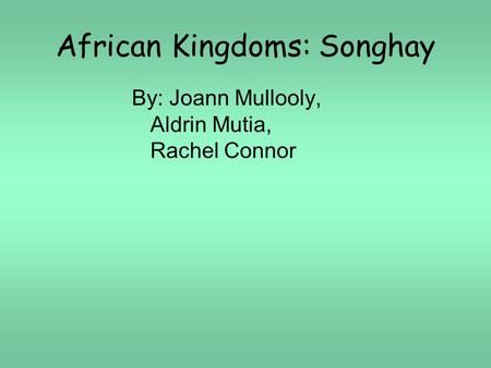 African Kingdoms: Songhay By: Joann Mullooly, Aldrin Mutia, Rachel Connor.