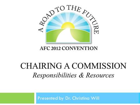 CHAIRING A COMMISSION Responsibilities & Resources Association of Florida Colleges Annual Convention November, 2012 Presented by Dr. Christina Will.