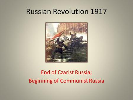 Russian Revolution 1917 End of Czarist Russia; Beginning of Communist Russia.