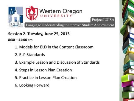 Language Understanding to Improve Student Achievement Project LUISA Session 2. Tuesday, June 25, 2013 8:30 – 11:00 am 1. Models for ELD in the Content.