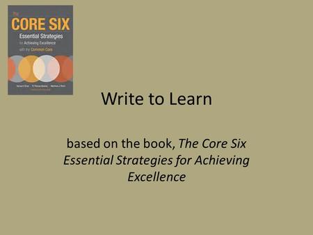 Write to Learn based on the book, The Core Six Essential Strategies for Achieving Excellence.