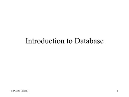 CSC 240 (Blum)1 Introduction to Database. CSC 240 (Blum)2 Data versus Information When people distinguish between data and information, –Data is simply.