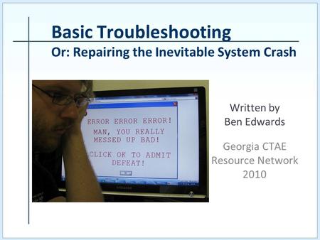 Written by Ben Edwards Georgia CTAE Resource Network 2010 Basic Troubleshooting Or: Repairing the Inevitable System Crash.