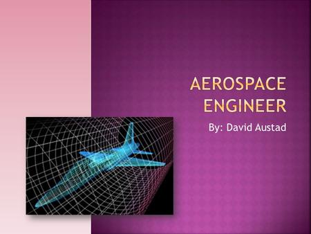 By: David Austad.  Test, design, make aircraft, spacecraft, weapons  Use CAD programs  Lots work NASA, Department of Defense.  Usually specializes.