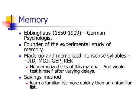 Memory Ebbinghaus (1850-1909) - German Psychologist Founder of the experimental study of memory. Made up and memorized nonsense syllables - - JID, MOJ,
