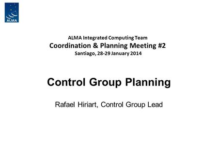 ALMA Integrated Computing Team Coordination & Planning Meeting #2 Santiago, 28-29 January 2014 Control Group Planning Rafael Hiriart, Control Group Lead.