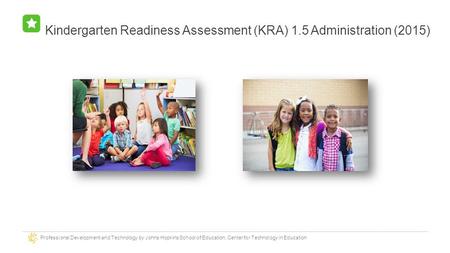 Professional Development and Technology by Johns Hopkins School of Education, Center for Technology in Education Kindergarten Readiness Assessment (KRA)