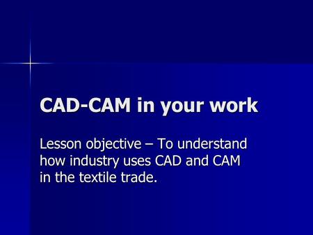 CAD-CAM in your work Lesson objective – To understand how industry uses CAD and CAM in the textile trade.