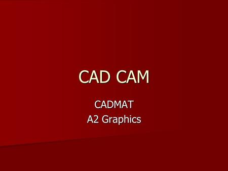 CAD CAM CADMAT A2 Graphics. CADMAT We will look at … We will look at … CADMAT CADMAT –Computer aided design, manufacture and Testing PDM PDM –Project.