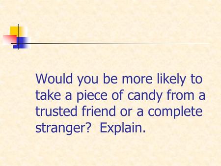 Would you be more likely to take a piece of candy from a trusted friend or a complete stranger? Explain.