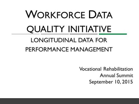 W ORKFORCE D ATA QUALITY INITIATIVE LONGITUDINAL DATA FOR PERFORMANCE MANAGEMENT Vocational Rehabilitation Annual Summit September 10, 2015.
