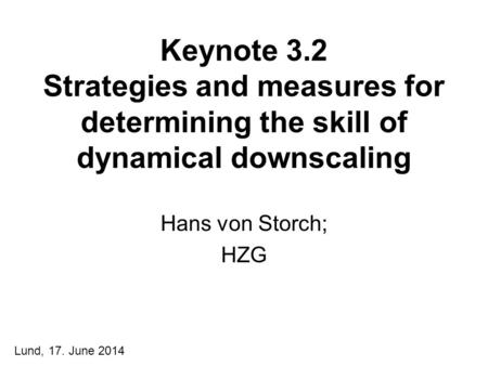 Keynote 3.2 Strategies and measures for determining the skill of dynamical downscaling Hans von Storch; HZG Lund, 17. June 2014.