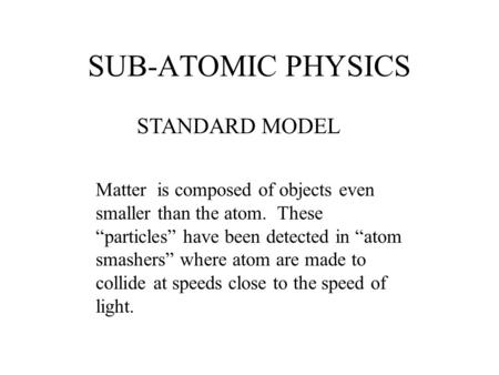 SUB-ATOMIC PHYSICS STANDARD MODEL Matter is composed of objects even smaller than the atom. These “particles” have been detected in “atom smashers” where.