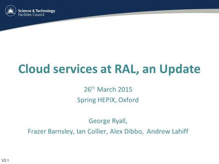 Cloud services at RAL, an Update 26 th March 2015 Spring HEPiX, Oxford George Ryall, Frazer Barnsley, Ian Collier, Alex Dibbo, Andrew Lahiff V2.1.