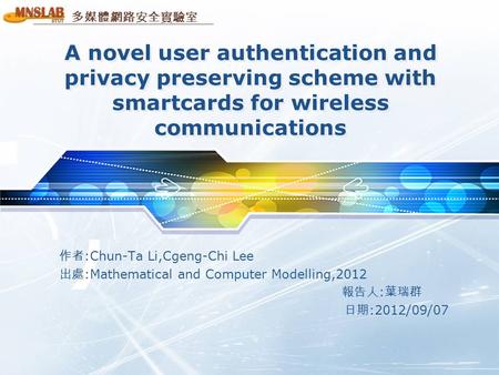 多媒體網路安全實驗室 A novel user authentication and privacy preserving scheme with smartcards for wireless communications 作者 :Chun-Ta Li,Cgeng-Chi Lee 出處 :Mathematical.
