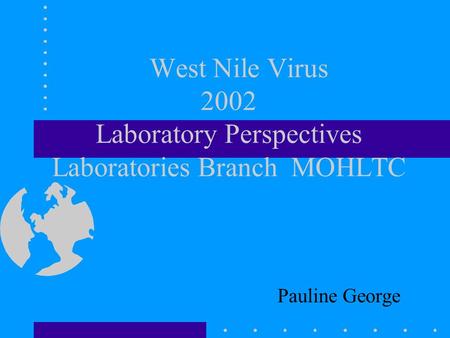West Nile Virus 2002 Laboratory Perspectives Laboratories Branch MOHLTC Pauline George.