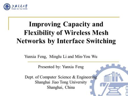 Improving Capacity and Flexibility of Wireless Mesh Networks by Interface Switching Yunxia Feng, Minglu Li and Min-You Wu Presented by: Yunxia Feng Dept.