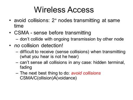 Wireless Access avoid collisions: 2 + nodes transmitting at same time CSMA - sense before transmitting –don’t collide with ongoing transmission by other.