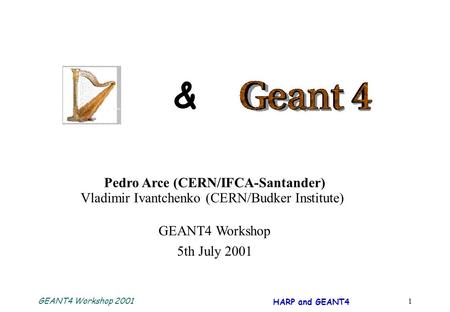 GEANT4 Workshop 2001 HARP and GEANT4 1 & Pedro Arce (CERN/IFCA-Santander) Vladimir Ivantchenko (CERN/Budker Institute) GEANT4 Workshop 5th July 2001.