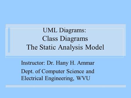 UML Diagrams: Class Diagrams The Static Analysis Model Instructor: Dr. Hany H. Ammar Dept. of Computer Science and Electrical Engineering, WVU.