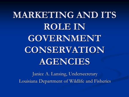 MARKETING AND ITS ROLE IN GOVERNMENT CONSERVATION AGENCIES Janice A. Lansing, Undersecretary Louisiana Department of Wildlife and Fisheries.