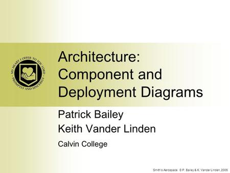 Smith’s Aerospace © P. Bailey & K. Vander Linden, 2005 Architecture: Component and Deployment Diagrams Patrick Bailey Keith Vander Linden Calvin College.