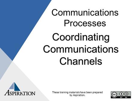 Communications Processes Coordinating Communications Channels These training materials have been prepared by Aspiration.