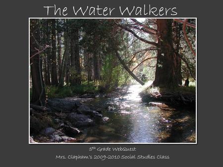5 th Grade WebQuest Mrs. Clapham’s 2009-2010 Social Studies Class The Water Walkers.
