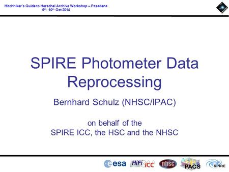 PACS Hitchhiker’s Guide to Herschel Archive Workshop – Pasadena 6 th - 10 th Oct 2014 SPIRE Photometer Data Reprocessing Bernhard Schulz (NHSC/IPAC) on.