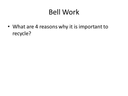 Bell Work What are 4 reasons why it is important to recycle?