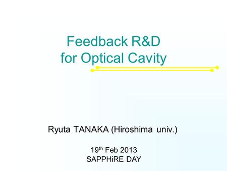 Feedback R&D for Optical Cavity Ryuta TANAKA (Hiroshima univ.) 19 th Feb 2013 SAPPHiRE DAY.