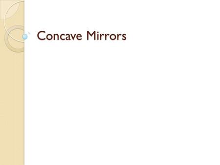 Concave Mirrors. Objectives Know the three principal rays for a concave mirror. Use the principal rays to locate the image of an object in front of a.
