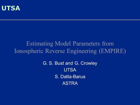UTSA Estimating Model Parameters from Ionospheric Reverse Engineering (EMPIRE) G. S. Bust and G. Crowley UTSA S. Datta-Barua ASTRA.