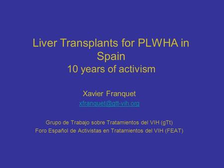 Liver Transplants for PLWHA in Spain 10 years of activism Xavier Franquet Grupo de Trabajo sobre Tratamientos del VIH (gTt) Foro.