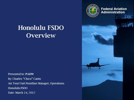 Federal Aviation Administration Presented to: PADW By: Charles “Chico” Cantu Air Tour Unit Frontline Manager, Operations Honolulu FSDO Date: March 14,