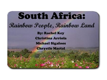 South Africa: Rainbow People, Rainbow Land By: Rachel Key Christina Arriola Michael Sigafoos Chrystle Mactal.