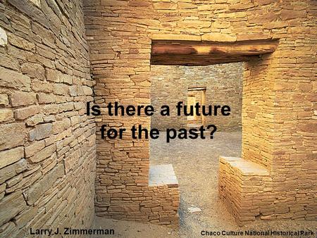 Is there a future for the past? Chaco Culture National Historical Park Larry J. Zimmerman.