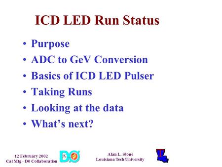 12 February 2002 Cal Mtg - D0 Collaboration Alan L. Stone Louisiana Tech University ICD LED Run Status Purpose ADC to GeV Conversion Basics of ICD LED.