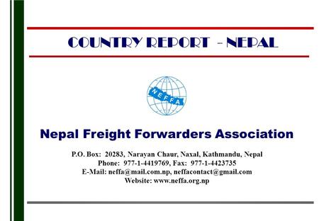 COUNTRY REPORT - NEPAL Nepal Freight Forwarders Association P.O. Box: 20283, Narayan Chaur, Naxal, Kathmandu, Nepal Phone: 977-1-4419769, Fax: 977-1-4423735.