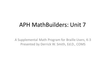 APH MathBuilders: Unit 7 A Supplemental Math Program for Braille Users, K-3 Presented by Derrick W. Smith, Ed.D., COMS.