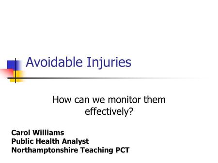 Avoidable Injuries How can we monitor them effectively? Carol Williams Public Health Analyst Northamptonshire Teaching PCT.