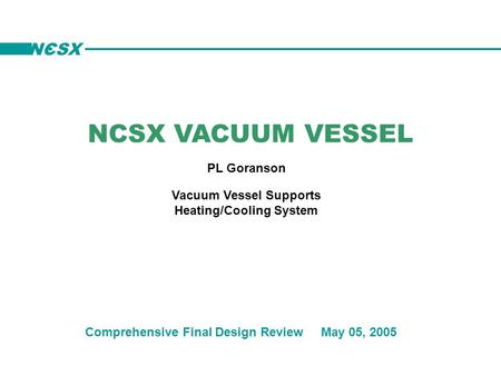 NCSX VACUUM VESSEL PL Goranson Comprehensive Final Design Review May 05, 2005 Vacuum Vessel Supports Heating/Cooling System NCSX.